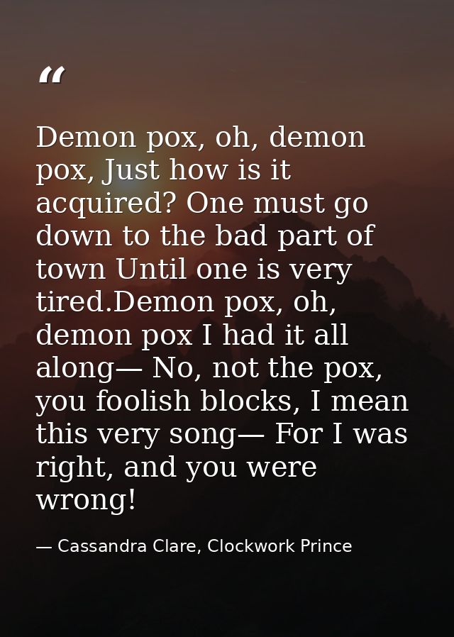 Demon pox, oh, demon pox, Just how is it acquired? One must go down to the bad part of town Until one is very tired.Demo — Cassandra Clare, Clockwork Prince