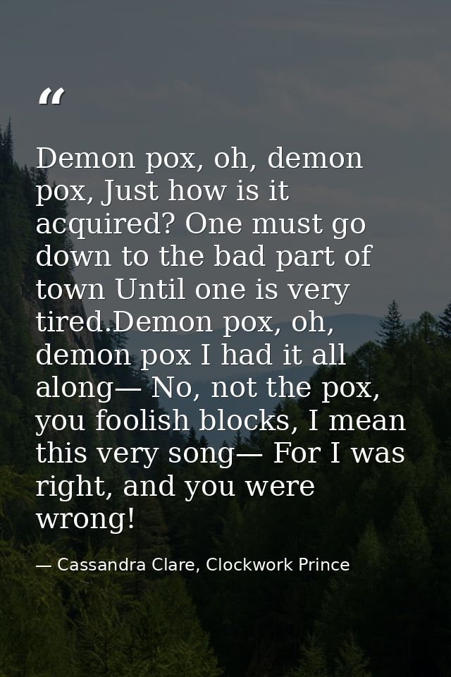 Demon pox, oh, demon pox, Just how is it acquired? One must go down to the bad part of town Until one is very tired.Demo — Cassandra Clare, Clockwork Prince