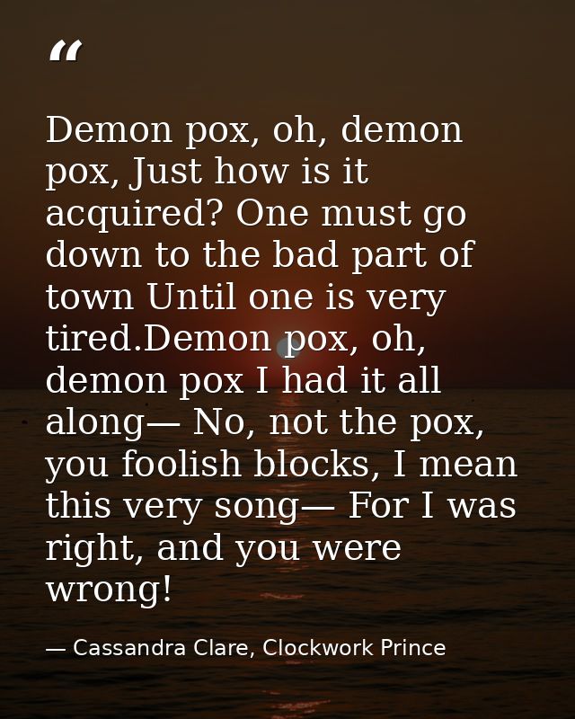 Demon pox, oh, demon pox, Just how is it acquired? One must go down to the bad part of town Until one is very tired.Demo — Cassandra Clare, Clockwork Prince