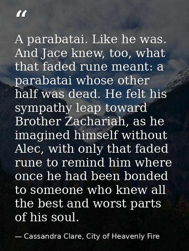 A parabatai. Like he was. And Jace knew, too, what that faded rune meant: a parabatai whose other half was dead. He felt — Cassandra Clare, City of Heavenly Fire