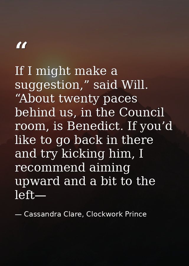 If I might make a suggestion,” said Will. “About twenty paces behind us, in the Council room, is Benedict. If you’d like — Cassandra Clare, Clockwork Prince