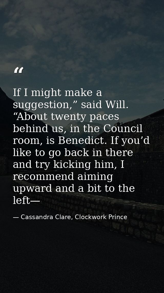 If I might make a suggestion,” said Will. “About twenty paces behind us, in the Council room, is Benedict. If you’d like — Cassandra Clare, Clockwork Prince
