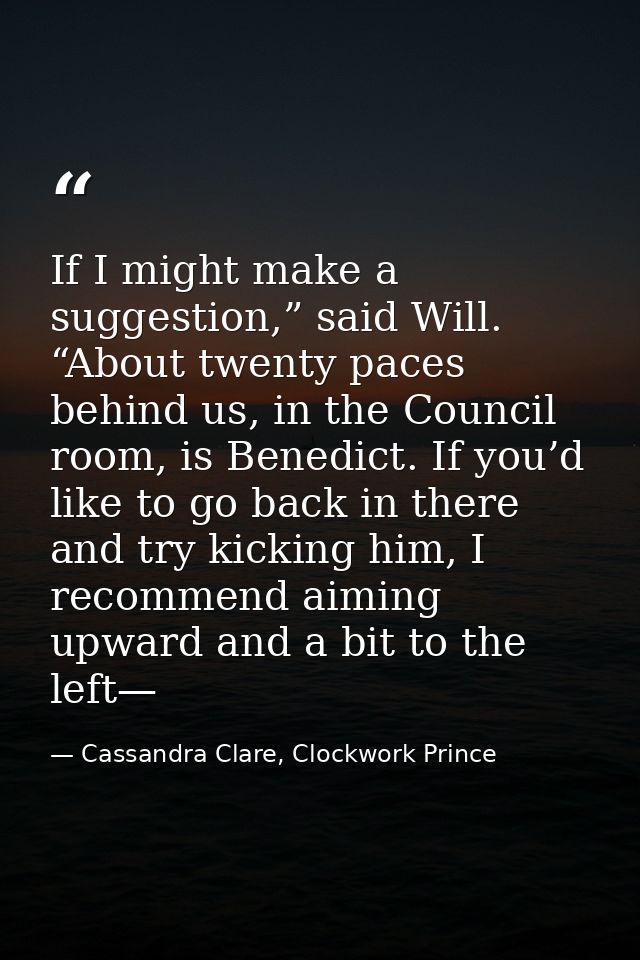 If I might make a suggestion,” said Will. “About twenty paces behind us, in the Council room, is Benedict. If you’d like — Cassandra Clare, Clockwork Prince