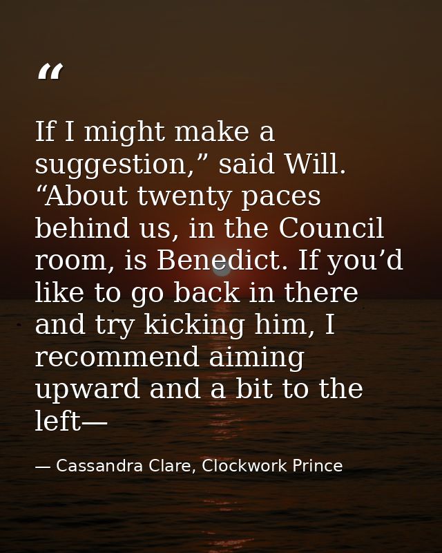 If I might make a suggestion,” said Will. “About twenty paces behind us, in the Council room, is Benedict. If you’d like — Cassandra Clare, Clockwork Prince