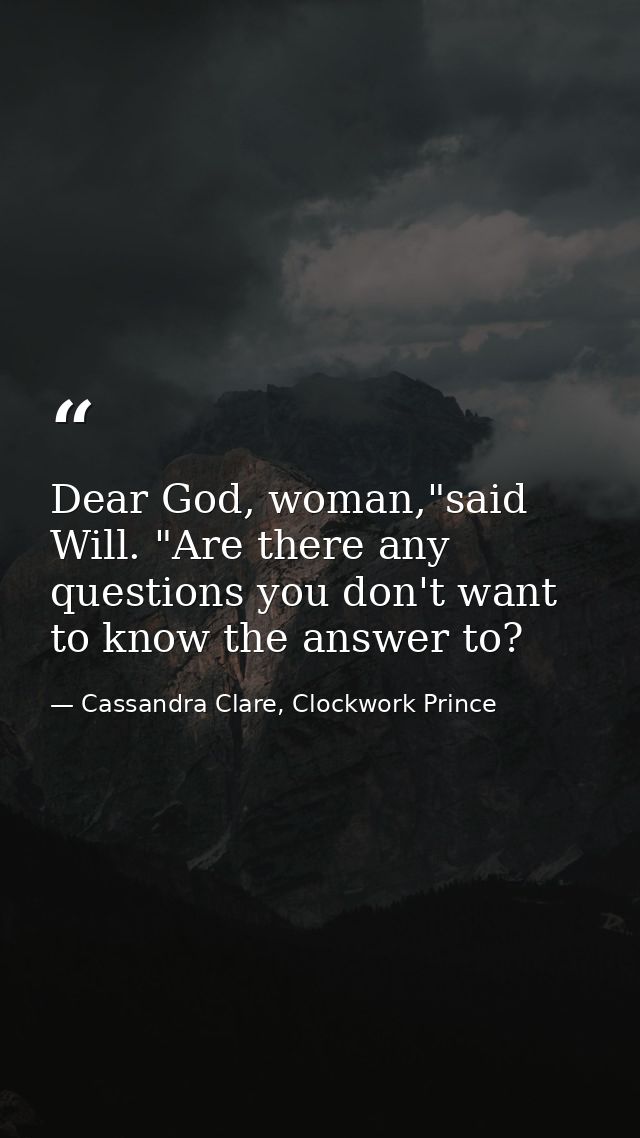 Dear God, woman,"said Will. "Are there any questions you don't want to know the answer to? — Cassandra Clare, Clockwork Prince