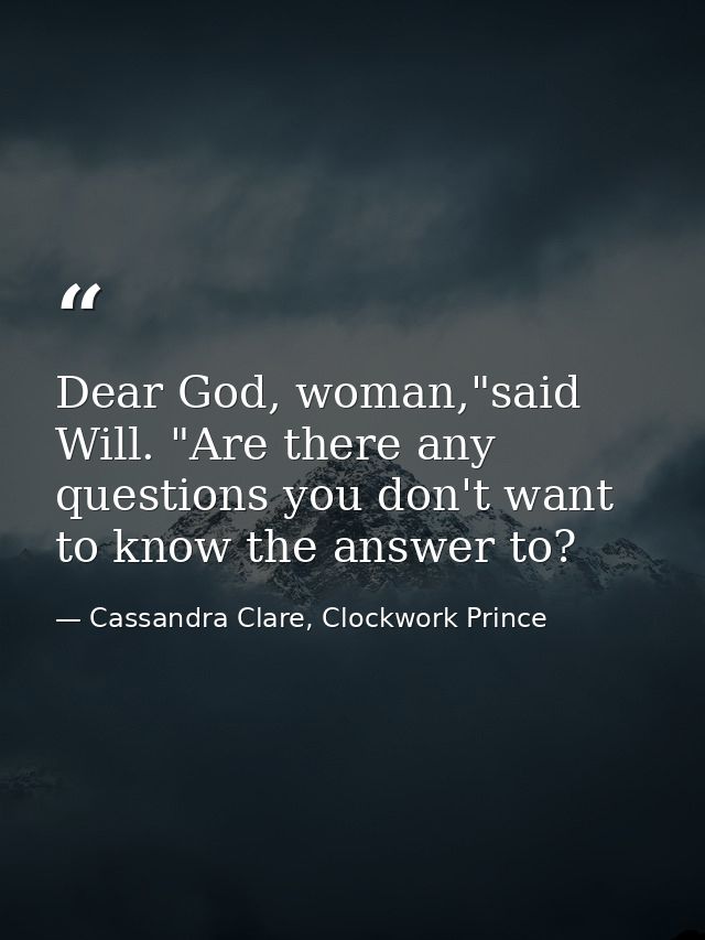 Dear God, woman,"said Will. "Are there any questions you don't want to know the answer to? — Cassandra Clare, Clockwork Prince