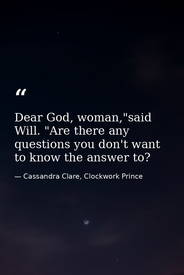 Dear God, woman,"said Will. "Are there any questions you don't want to know the answer to? — Cassandra Clare, Clockwork Prince