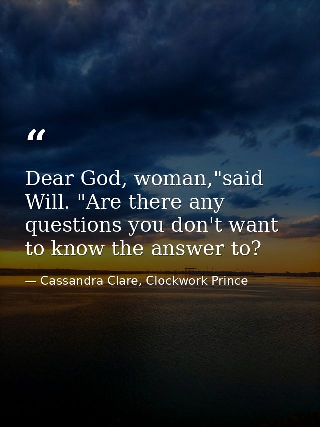 Dear God, woman,"said Will. "Are there any questions you don't want to know the answer to? — Cassandra Clare, Clockwork Prince
