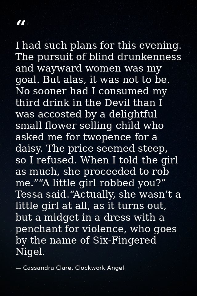 I had such plans for this evening. The pursuit of blind drunkenness and wayward women was my goal. But alas, it was not  — Cassandra Clare, Clockwork Angel