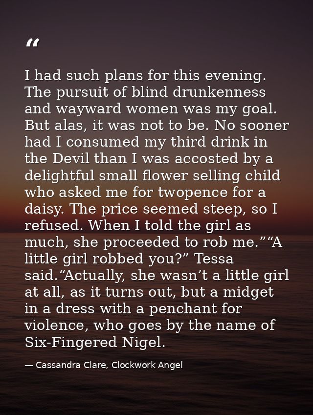 I had such plans for this evening. The pursuit of blind drunkenness and wayward women was my goal. But alas, it was not  — Cassandra Clare, Clockwork Angel