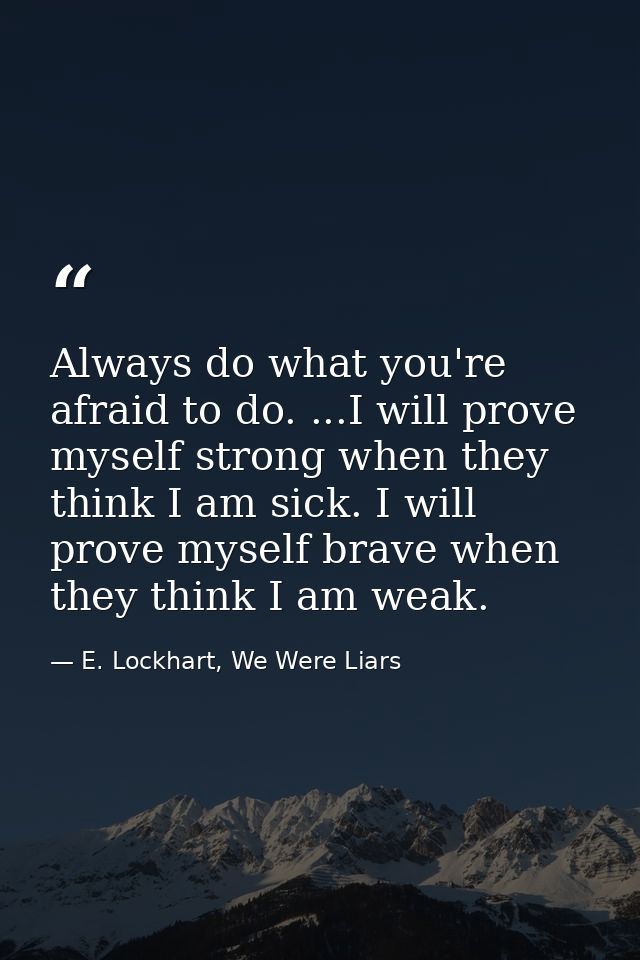 Always do what you're afraid to do. ...I will prove myself strong when they think I am sick. I will prove myself brave w — E. Lockhart, We Were Liars
