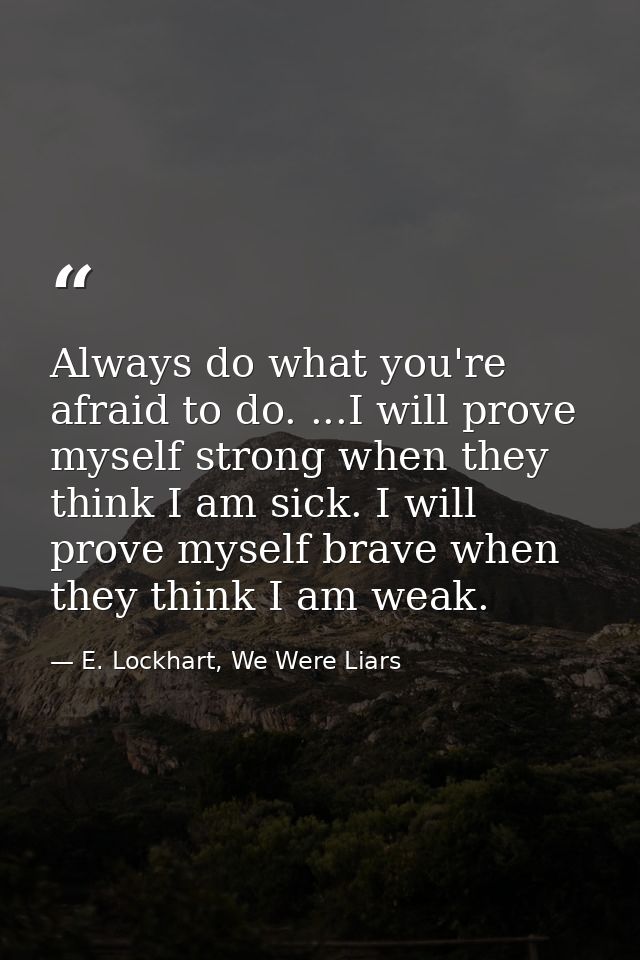 Always do what you're afraid to do. ...I will prove myself strong when they think I am sick. I will prove myself brave w — E. Lockhart, We Were Liars
