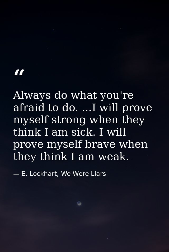 Always do what you're afraid to do. ...I will prove myself strong when they think I am sick. I will prove myself brave w — E. Lockhart, We Were Liars