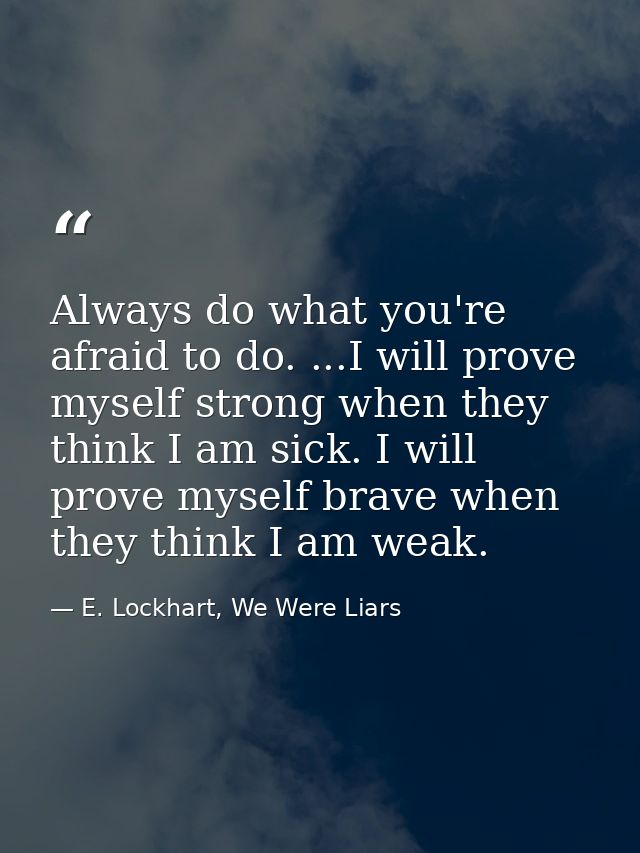 Always do what you're afraid to do. ...I will prove myself strong when they think I am sick. I will prove myself brave w — E. Lockhart, We Were Liars