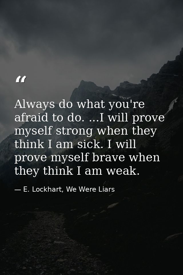 Always do what you're afraid to do. ...I will prove myself strong when they think I am sick. I will prove myself brave w — E. Lockhart, We Were Liars