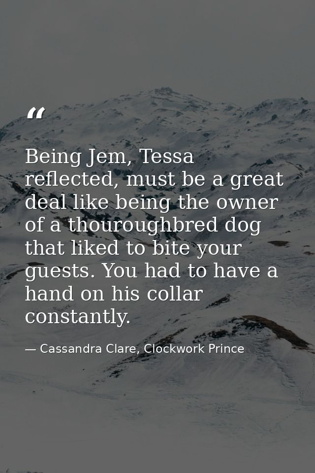 Being Jem, Tessa reflected, must be a great deal like being the owner of a thouroughbred dog that liked to bite your gue — Cassandra Clare, Clockwork Prince