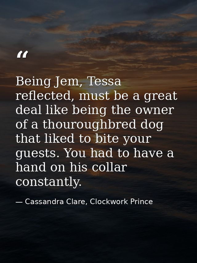 Being Jem, Tessa reflected, must be a great deal like being the owner of a thouroughbred dog that liked to bite your gue — Cassandra Clare, Clockwork Prince