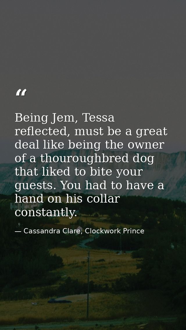 Being Jem, Tessa reflected, must be a great deal like being the owner of a thouroughbred dog that liked to bite your gue — Cassandra Clare, Clockwork Prince