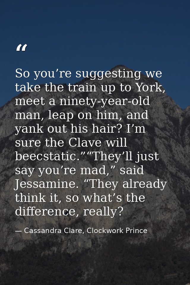 So you’re suggesting we take the train up to York, meet a ninety-year-old man, leap on him, and yank out his hair? I’m s — Cassandra Clare, Clockwork Prince