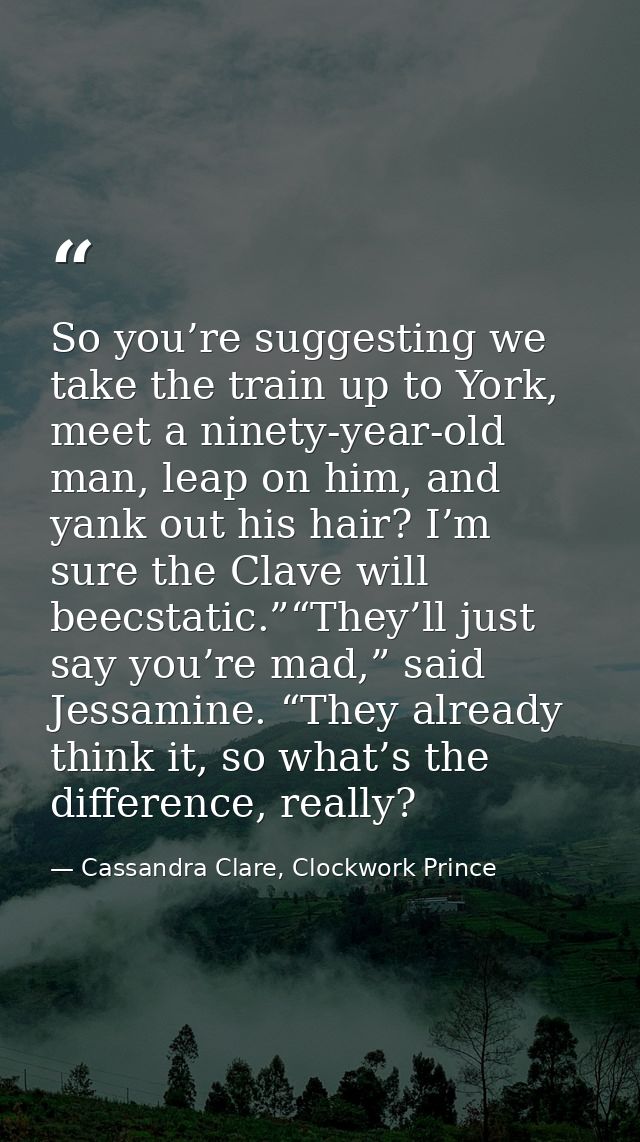 So you’re suggesting we take the train up to York, meet a ninety-year-old man, leap on him, and yank out his hair? I’m s — Cassandra Clare, Clockwork Prince