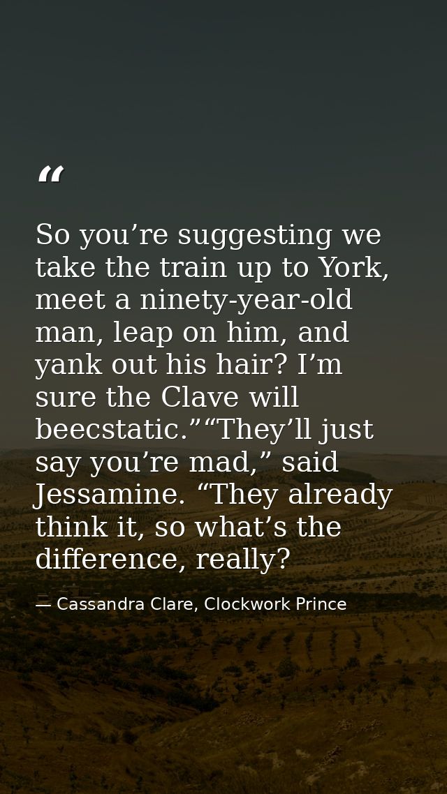 So you’re suggesting we take the train up to York, meet a ninety-year-old man, leap on him, and yank out his hair? I’m s — Cassandra Clare, Clockwork Prince