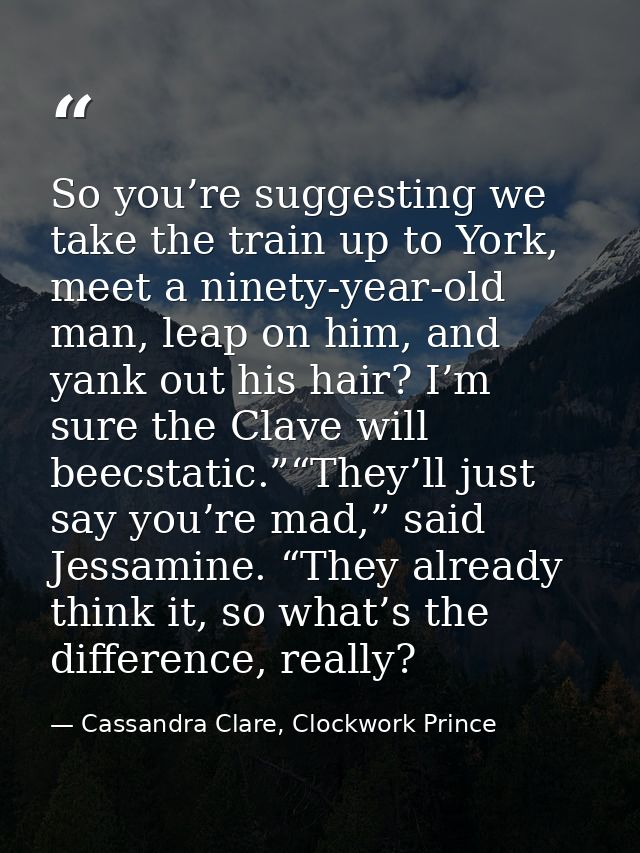 So you’re suggesting we take the train up to York, meet a ninety-year-old man, leap on him, and yank out his hair? I’m s — Cassandra Clare, Clockwork Prince
