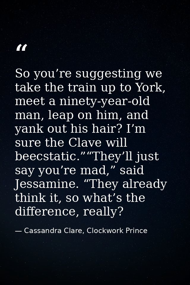 So you’re suggesting we take the train up to York, meet a ninety-year-old man, leap on him, and yank out his hair? I’m s — Cassandra Clare, Clockwork Prince