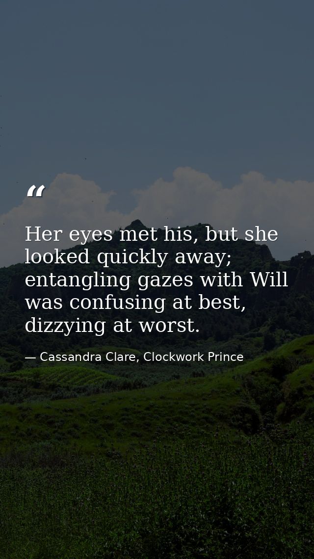 Her eyes met his, but she looked quickly away; entangling gazes with Will was confusing at best, dizzying at worst. — Cassandra Clare, Clockwork Prince