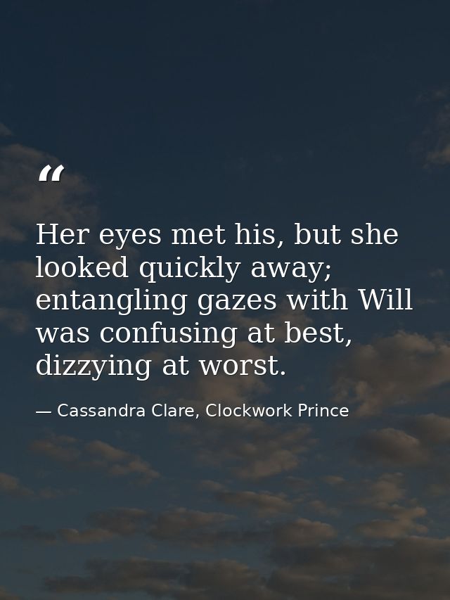 Her eyes met his, but she looked quickly away; entangling gazes with Will was confusing at best, dizzying at worst. — Cassandra Clare, Clockwork Prince