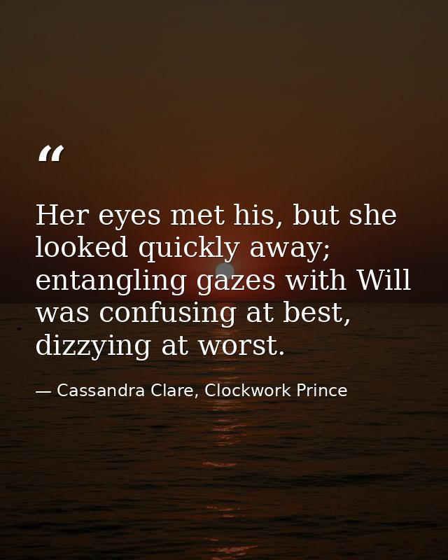 Her eyes met his, but she looked quickly away; entangling gazes with Will was confusing at best, dizzying at worst. — Cassandra Clare, Clockwork Prince