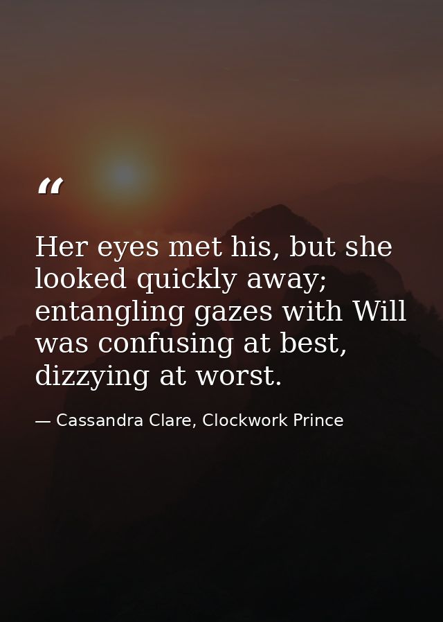 Her eyes met his, but she looked quickly away; entangling gazes with Will was confusing at best, dizzying at worst. — Cassandra Clare, Clockwork Prince