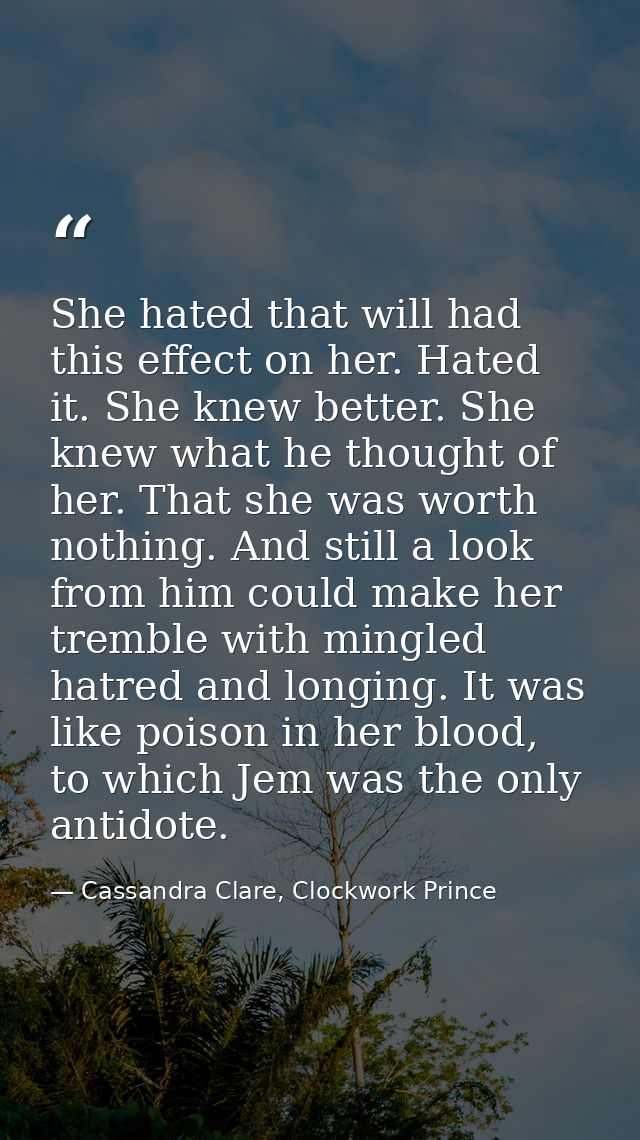 She hated that will had this effect on her. Hated it. She knew better. She knew what he thought of her. That she was wor — Cassandra Clare, Clockwork Prince