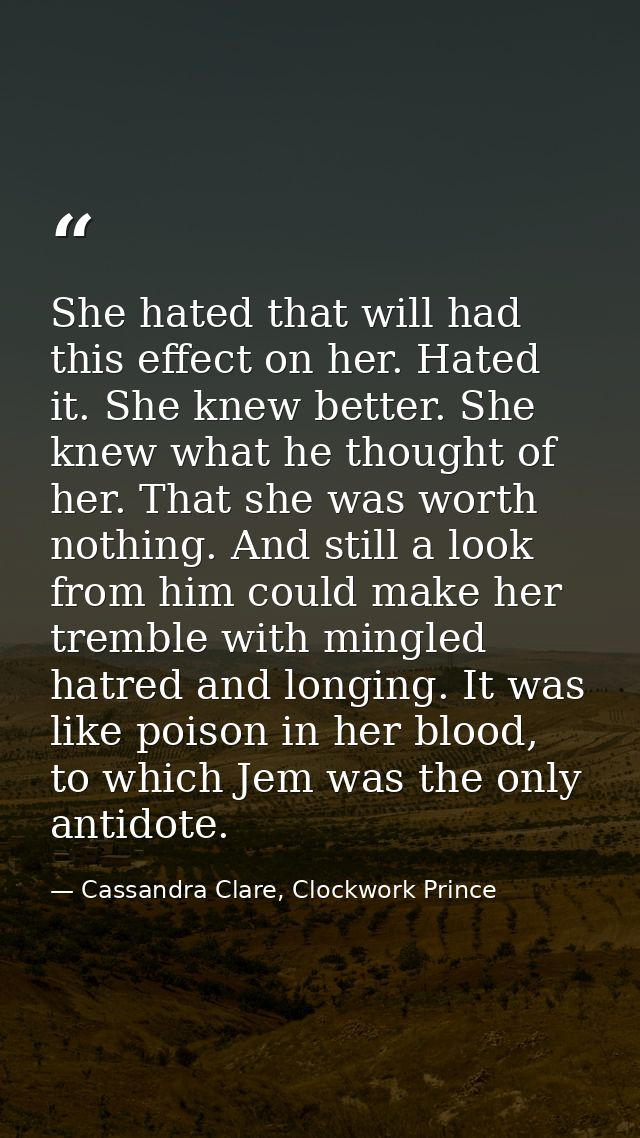 She hated that will had this effect on her. Hated it. She knew better. She knew what he thought of her. That she was wor — Cassandra Clare, Clockwork Prince