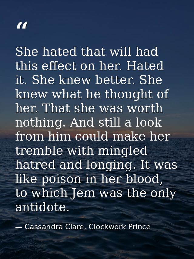 She hated that will had this effect on her. Hated it. She knew better. She knew what he thought of her. That she was wor — Cassandra Clare, Clockwork Prince