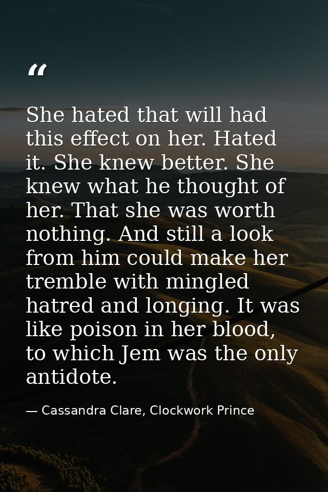 She hated that will had this effect on her. Hated it. She knew better. She knew what he thought of her. That she was wor — Cassandra Clare, Clockwork Prince