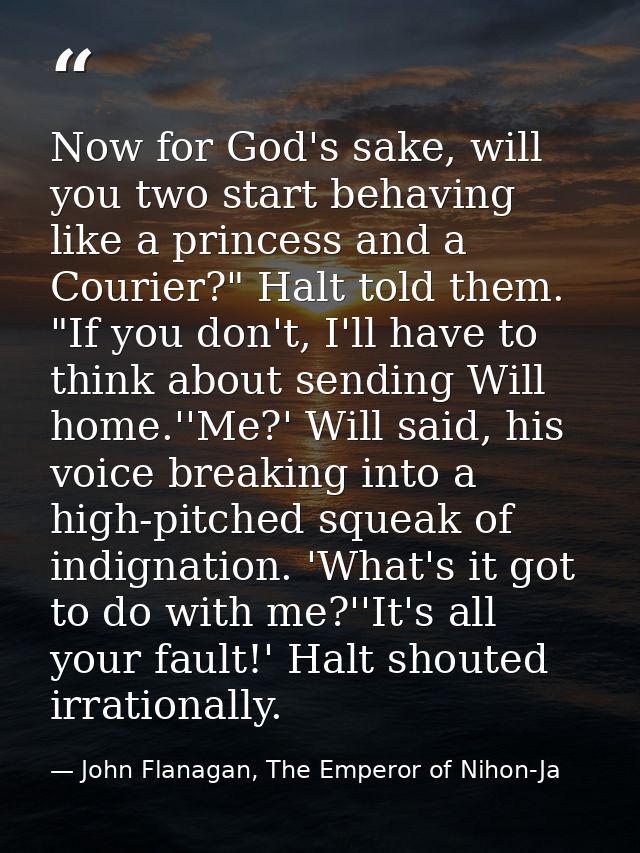 Now for God's sake, will you two start behaving like a princess and a Courier?" Halt told them. "If you don't, I'll have — John Flanagan, The Emperor of Nihon-Ja