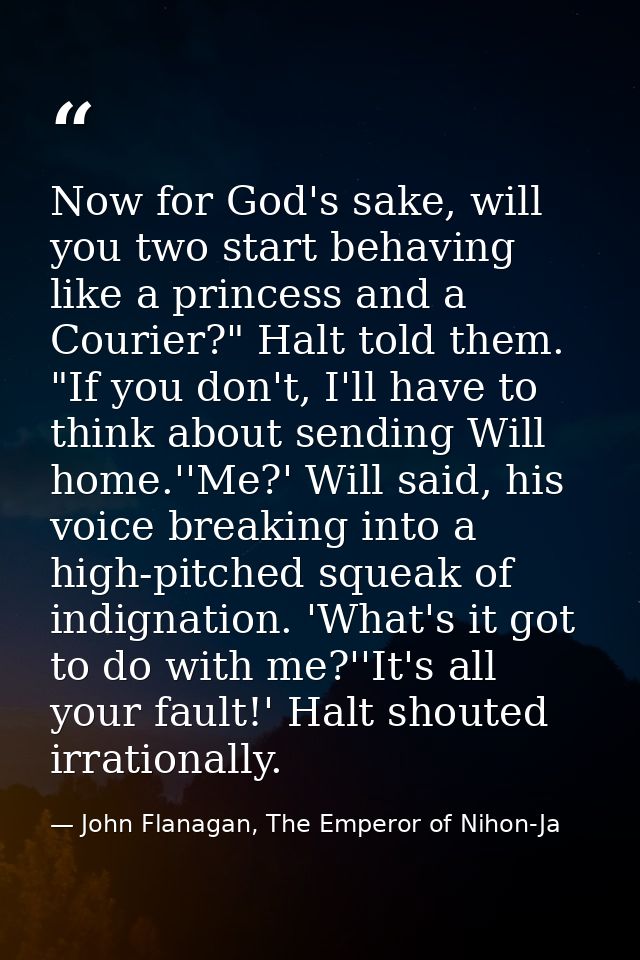 Now for God's sake, will you two start behaving like a princess and a Courier?" Halt told them. "If you don't, I'll have — John Flanagan, The Emperor of Nihon-Ja