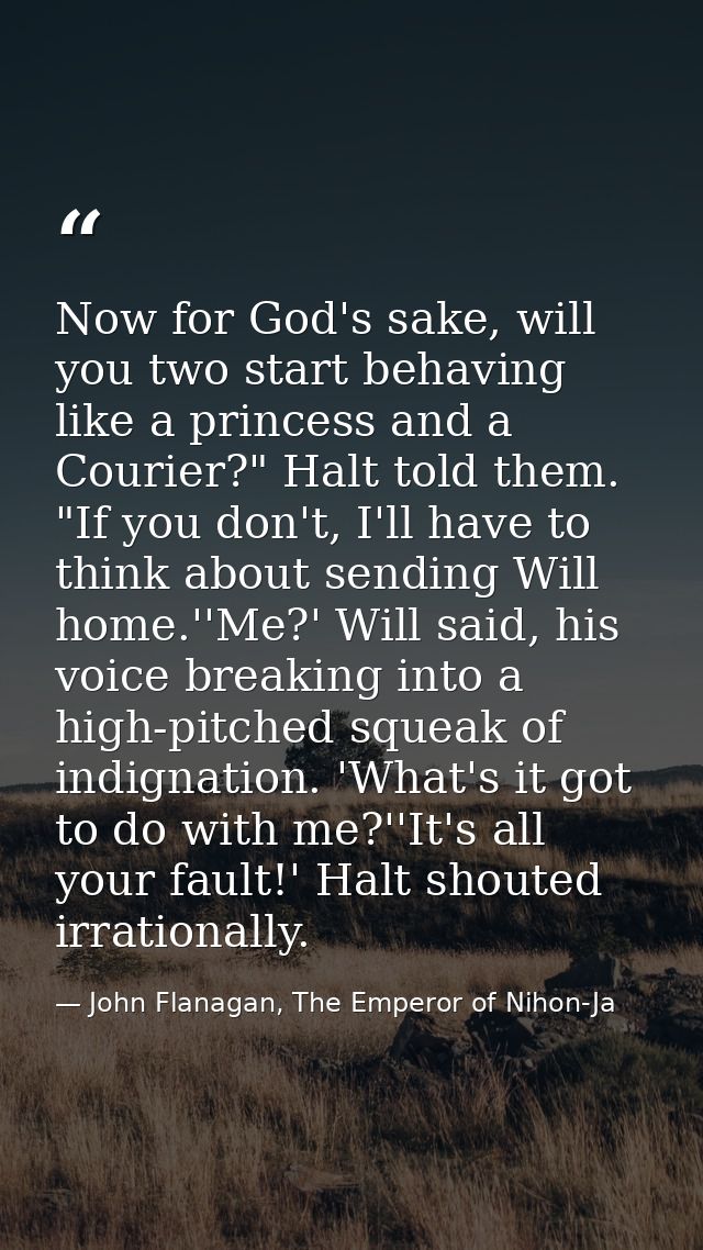 Now for God's sake, will you two start behaving like a princess and a Courier?" Halt told them. "If you don't, I'll have — John Flanagan, The Emperor of Nihon-Ja