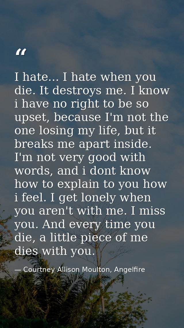I hate... I hate when you die. It destroys me. I know i have no right to be so upset, because I'm not the one losing my  — Courtney Allison Moulton, Angelfire