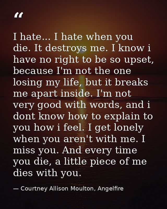 I hate... I hate when you die. It destroys me. I know i have no right to be so upset, because I'm not the one losing my  — Courtney Allison Moulton, Angelfire