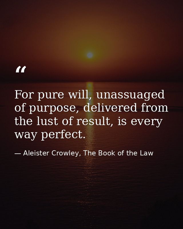 For pure will, unassuaged of purpose, delivered from the lust of result, is every way perfect. — Aleister Crowley, The Book of the Law