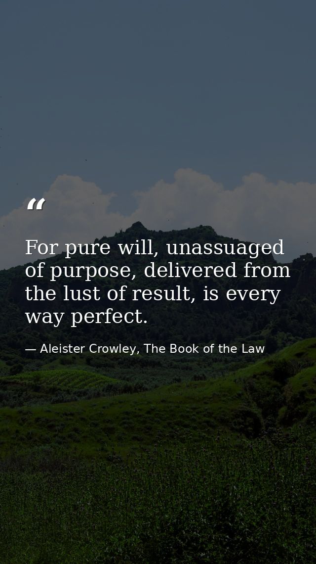 For pure will, unassuaged of purpose, delivered from the lust of result, is every way perfect. — Aleister Crowley, The Book of the Law