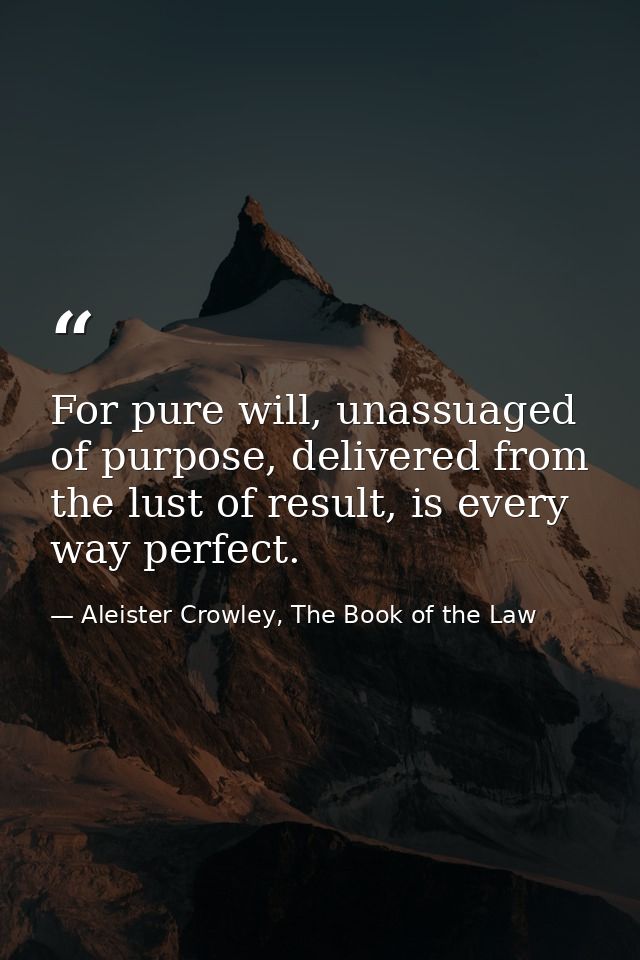 For pure will, unassuaged of purpose, delivered from the lust of result, is every way perfect. — Aleister Crowley, The Book of the Law