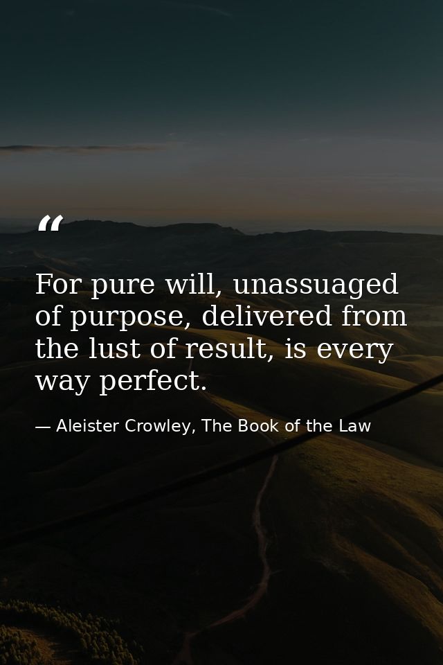 For pure will, unassuaged of purpose, delivered from the lust of result, is every way perfect. — Aleister Crowley, The Book of the Law