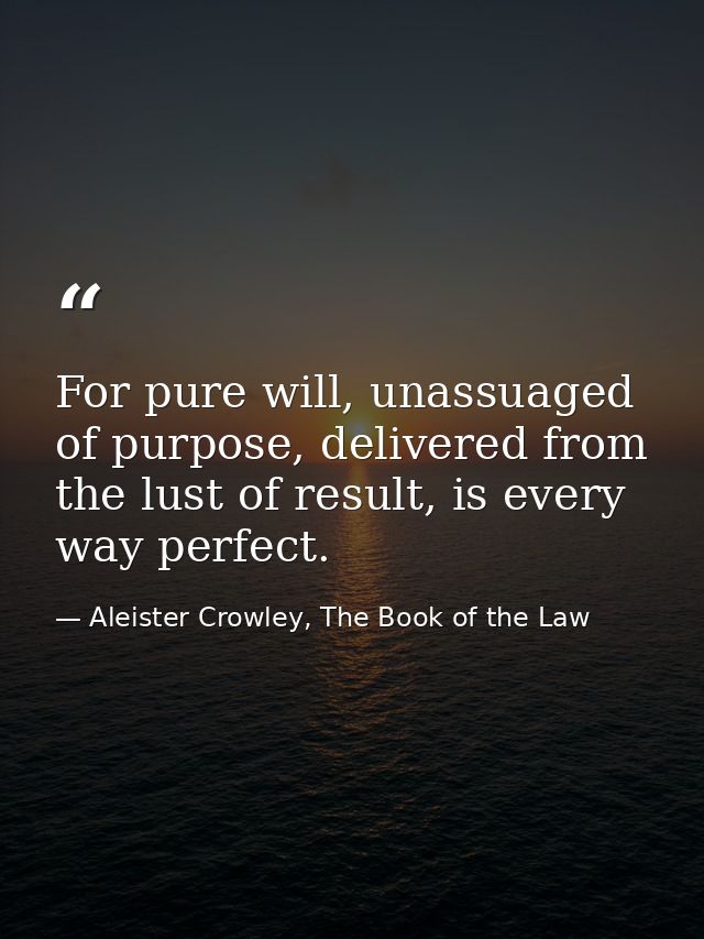 For pure will, unassuaged of purpose, delivered from the lust of result, is every way perfect. — Aleister Crowley, The Book of the Law