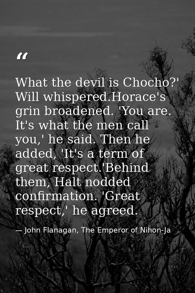 What the devil is Chocho?' Will whispered.Horace's grin broadened. 'You are. It's what the men call you,' he said. Then  — John Flanagan, The Emperor of Nihon-Ja