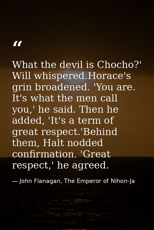 What the devil is Chocho?' Will whispered.Horace's grin broadened. 'You are. It's what the men call you,' he said. Then  — John Flanagan, The Emperor of Nihon-Ja
