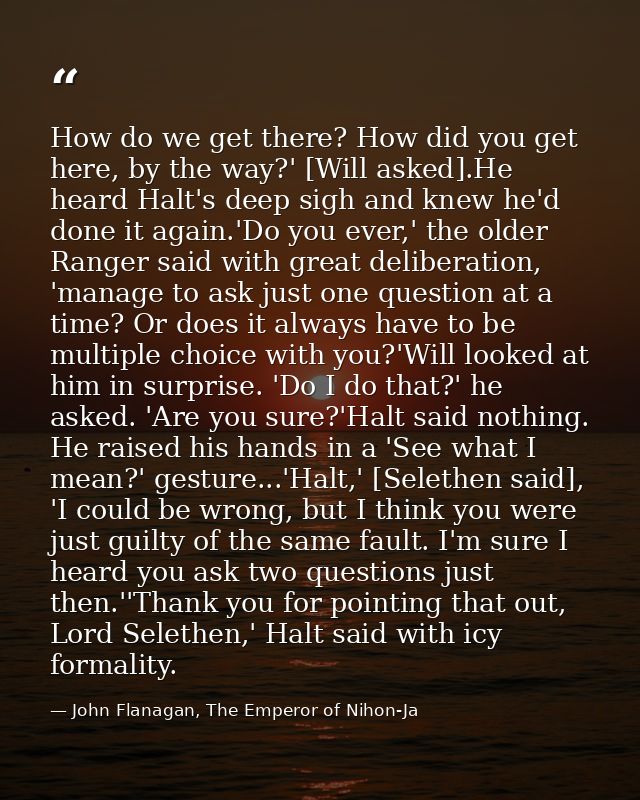 How do we get there? How did you get here, by the way?' [Will asked].He heard Halt's deep sigh and knew he'd done it aga — John Flanagan, The Emperor of Nihon-Ja