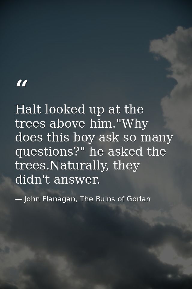 ‎Halt looked up at the trees above him."Why does this boy ask so many questions?" he asked the trees.Naturally, they did — John Flanagan, The Ruins of Gorlan