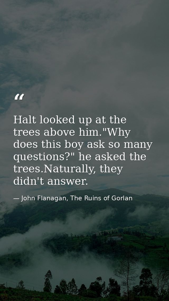 ‎Halt looked up at the trees above him."Why does this boy ask so many questions?" he asked the trees.Naturally, they did — John Flanagan, The Ruins of Gorlan